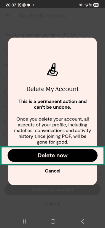 Confirm permanent account removal by selecting "Delete now" in the Plenty of Fish Android app.